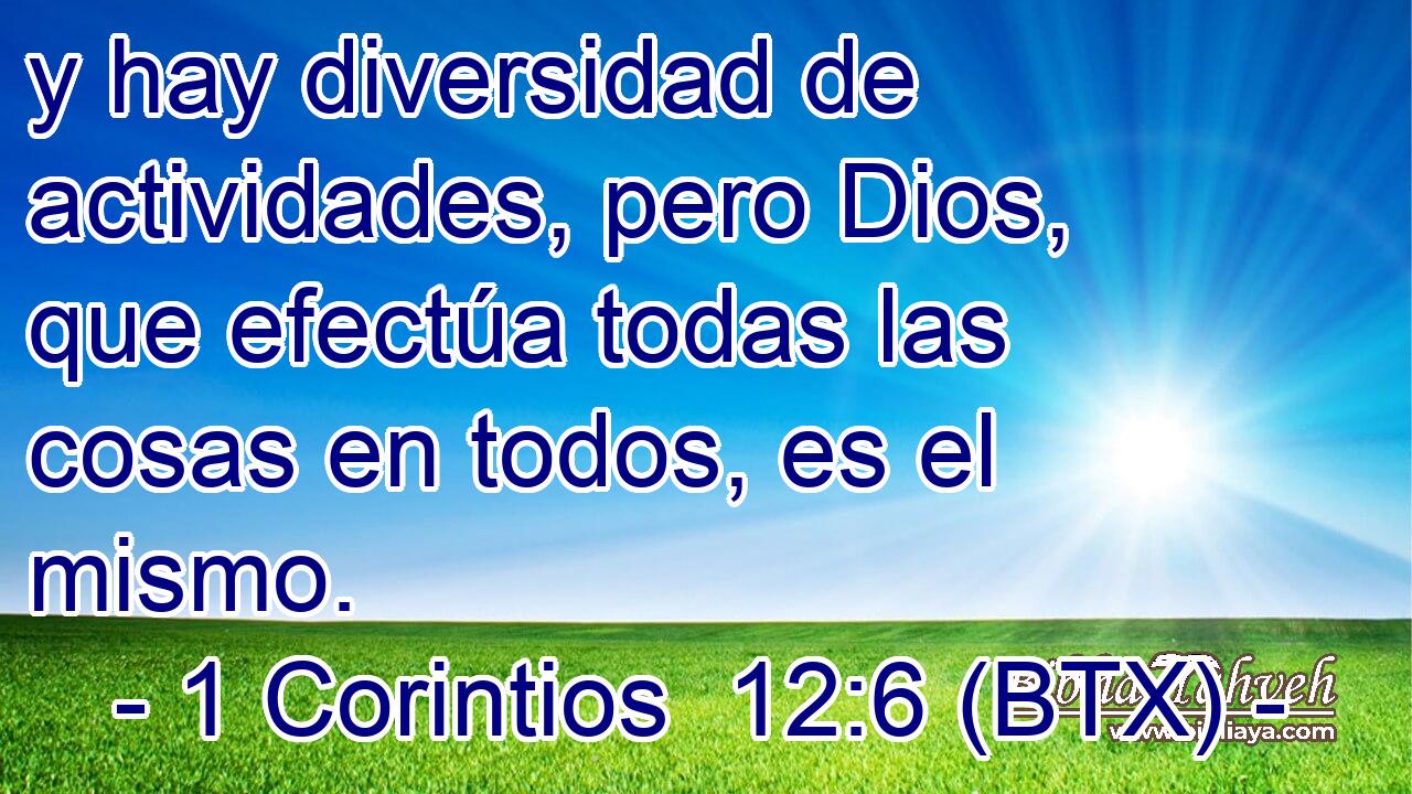 y hay diversidad de actividades, pero Dios, que efectúa todas las cosas en todos, es el mismo.