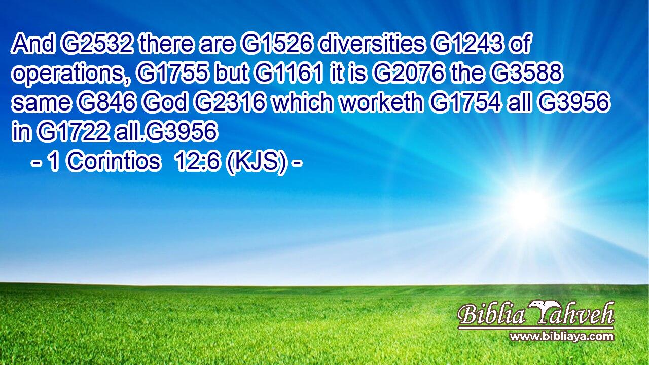 And G2532 there are G1526 diversities G1243 of operations, G1755 but G1161 it is G2076 the G3588 same G846 God G2316 which worketh G1754 all G3956 in G1722 all.G3956