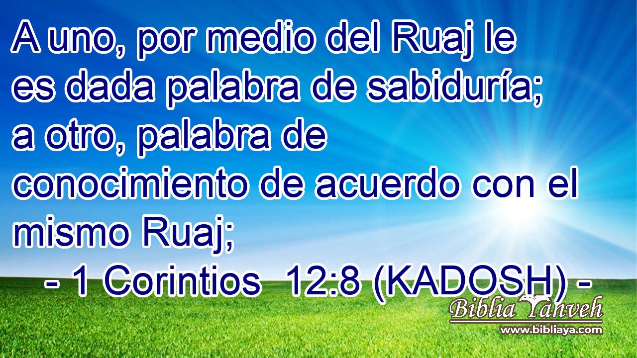  A uno, por medio del Ruaj le es dada palabra de sabiduría; a otro, palabra de conocimiento de acuerdo con el mismo Ruaj; 