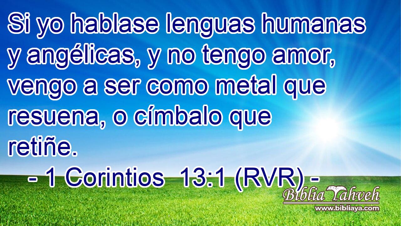 Si yo hablase lenguas humanas y angélicas, y no tengo amor, vengo a ser como metal que resuena, o címbalo que retiñe.
