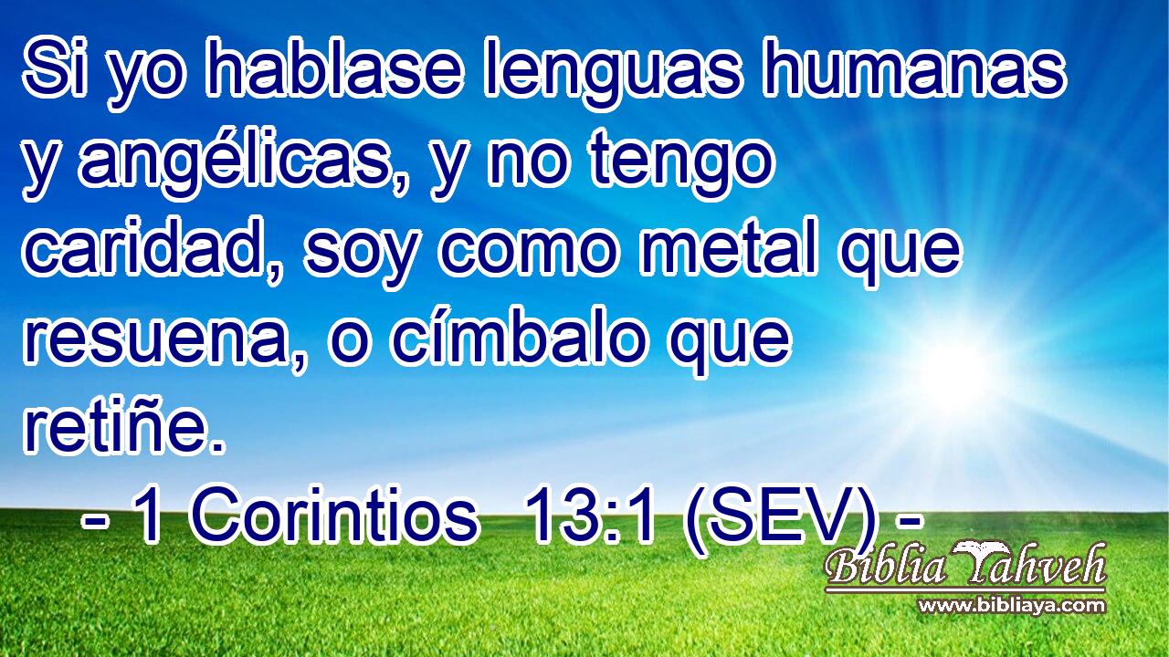 Si yo hablase lenguas humanas y angélicas, y no tengo caridad, soy como metal que resuena, o címbalo que retiñe.