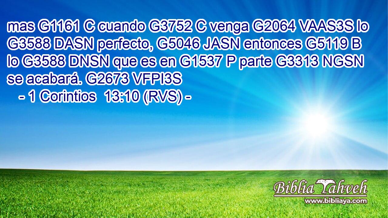 mas G1161 C cuando G3752 C venga G2064 VAAS3S lo G3588 DASN perfecto, G5046 JASN entonces G5119 B lo G3588 DNSN que es en G1537 P parte G3313 NGSN se acabará. G2673 VFPI3S 