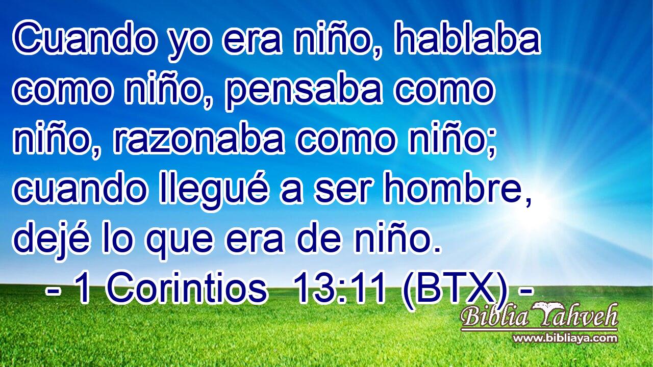 Cuando yo era niño, hablaba como niño, pensaba como niño, razonaba como niño; cuando llegué a ser hombre, dejé lo que era de niño.