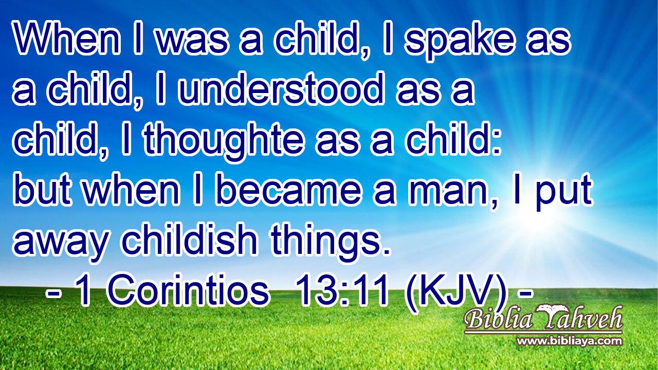 When I was a child, I spake as a child, I understood as a child, I thoughte as a child: but when I became a man, I put away childish things.