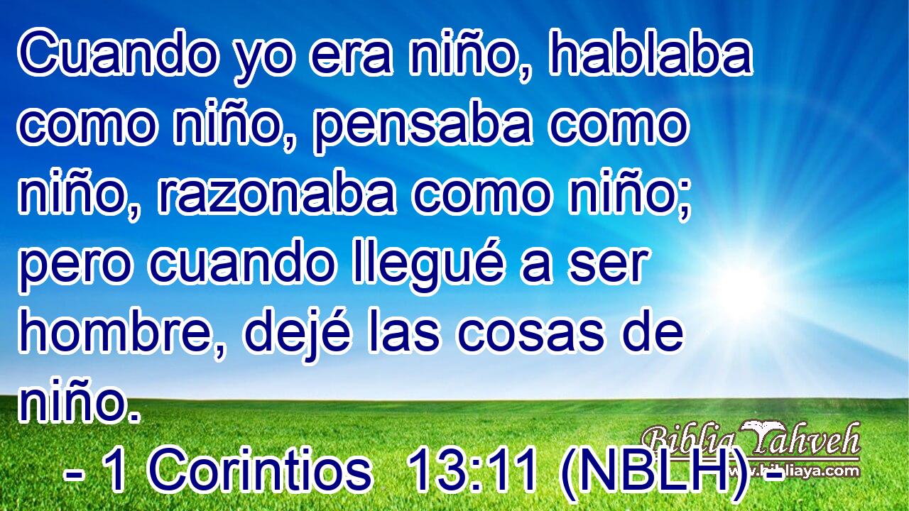  Cuando yo era niño, hablaba como niño, pensaba como niño, razonaba como niño; pero cuando llegué a ser hombre, dejé las cosas de niño. 