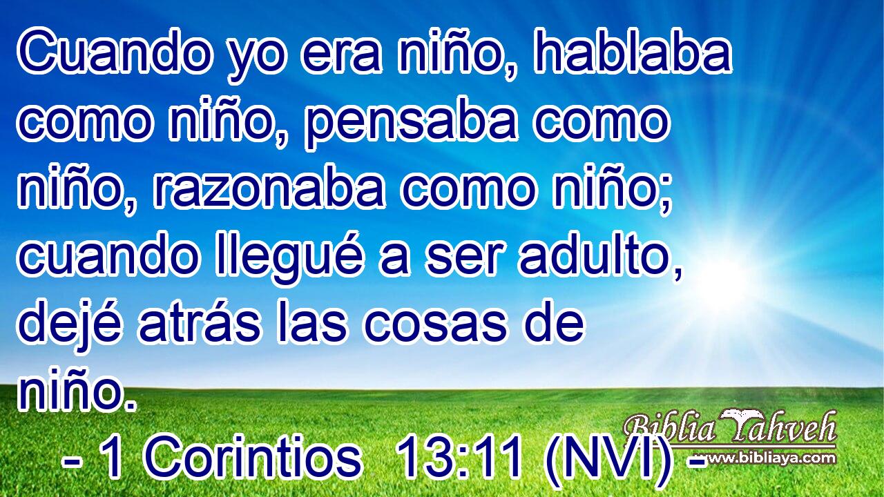  Cuando yo era niño, hablaba como niño, pensaba como niño, razonaba como niño; cuando llegué a ser adulto, dejé atrás las cosas de niño. 