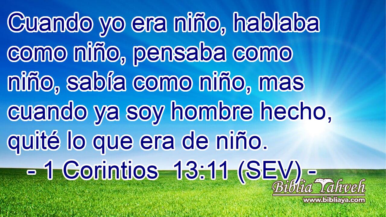Cuando yo era niño, hablaba como niño, pensaba como niño, sabía como niño, mas cuando ya soy hombre hecho, quité lo que era de niño.