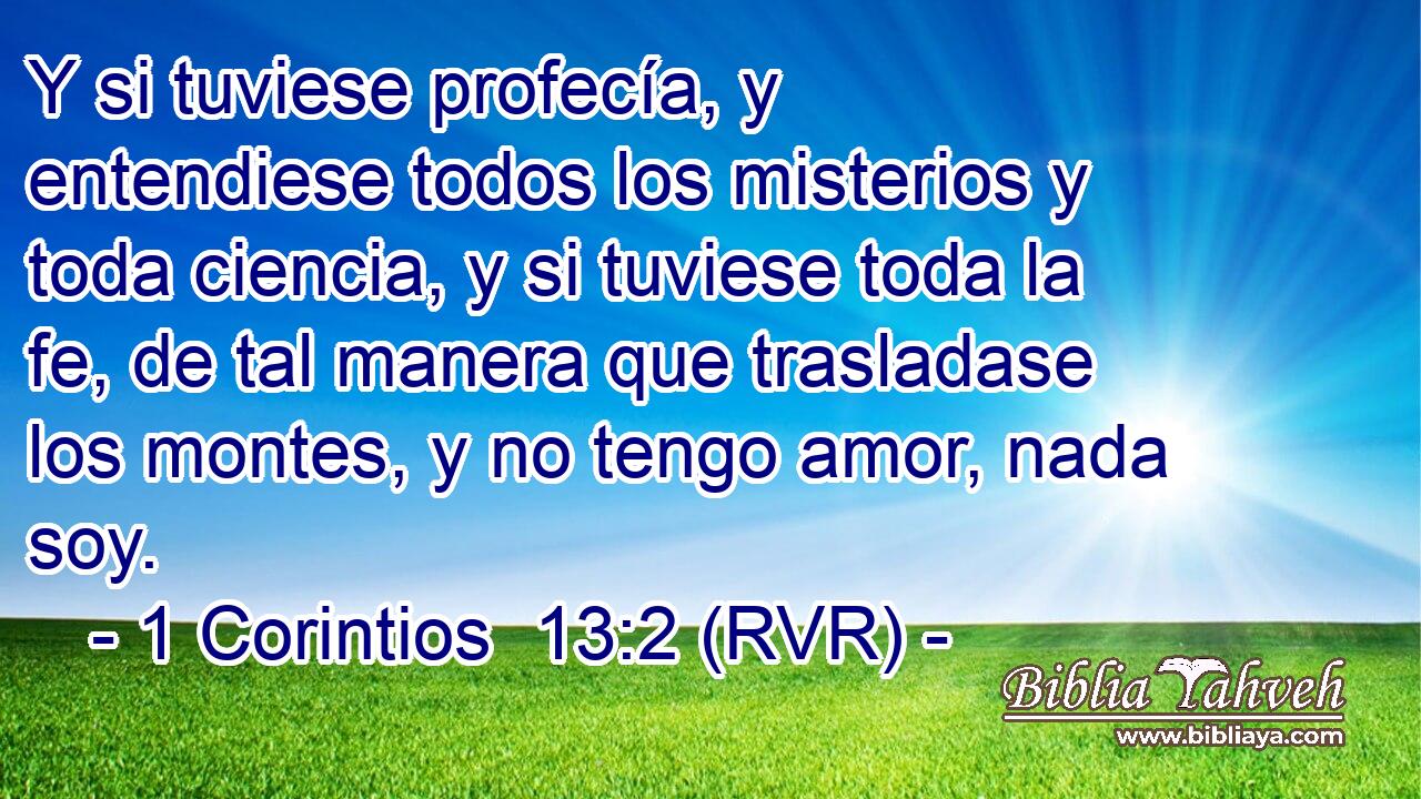 Y si tuviese profecía, y entendiese todos los misterios y toda ciencia, y si tuviese toda la fe, de tal manera que trasladase los montes, y no tengo amor, nada soy.