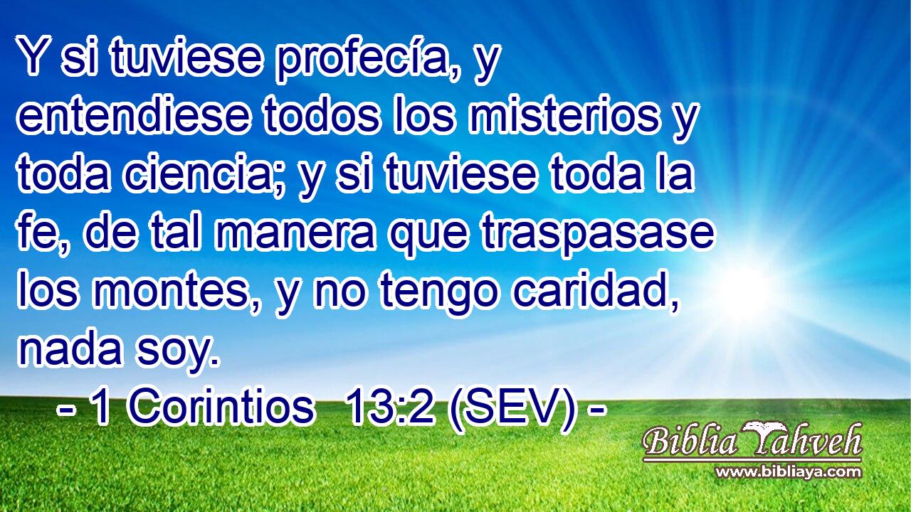Y si tuviese profecía, y entendiese todos los misterios y toda ciencia; y si tuviese toda la fe, de tal manera que traspasase los montes, y no tengo caridad, nada soy.