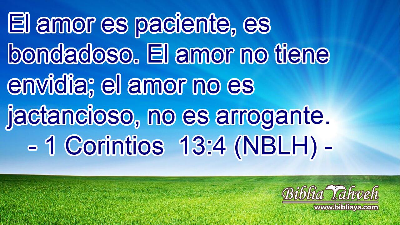  El amor es paciente, es bondadoso. El amor no tiene envidia; el amor no es jactancioso, no es arrogante. 