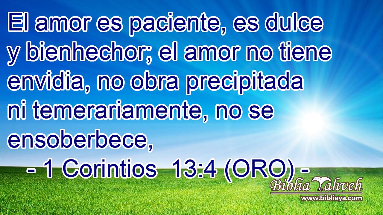  El amor es paciente, es dulce y bienhechor; el amor no tiene envidia, no obra precipitada ni temerariamente, no se ensoberbece, 
