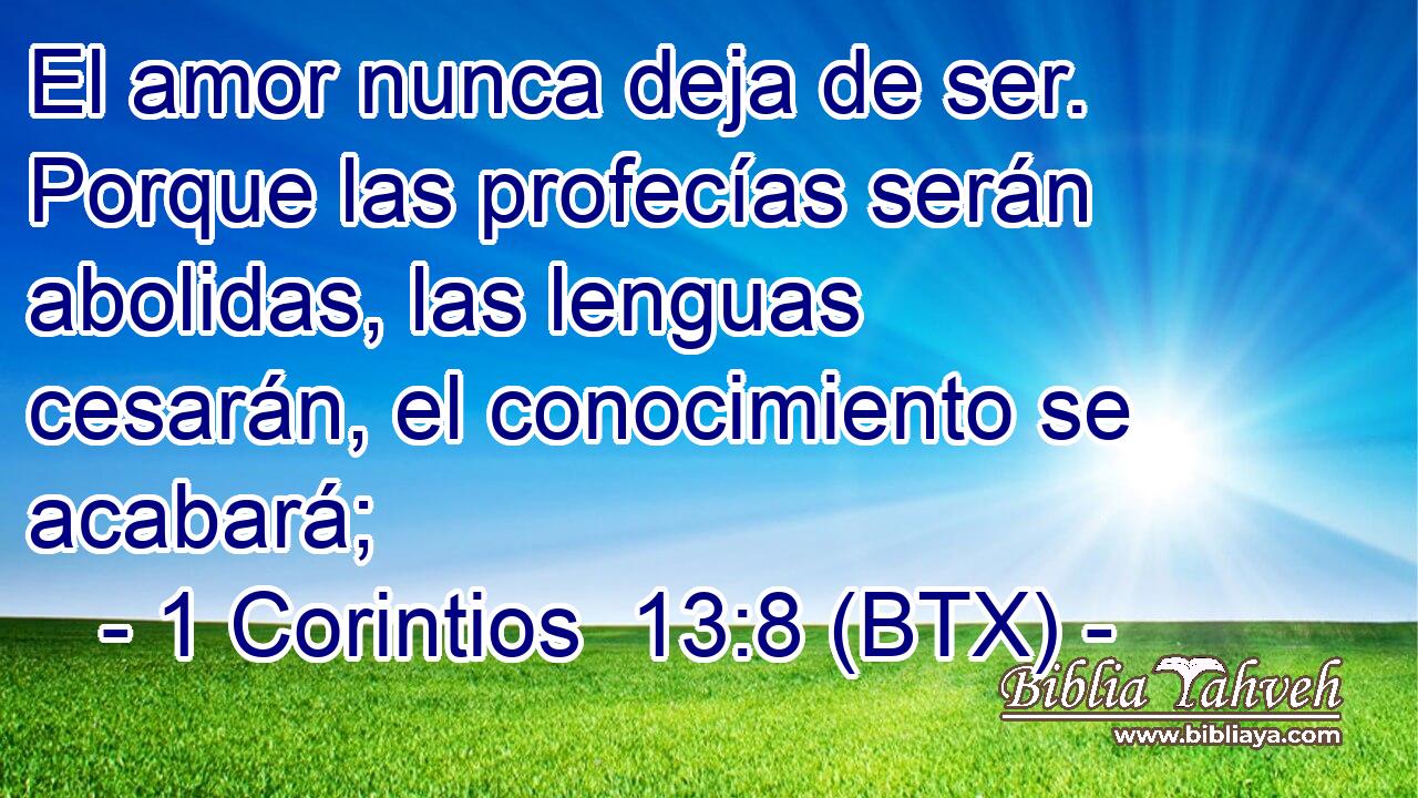 El amor nunca deja de ser. Porque las profecías serán abolidas, las lenguas cesarán, el conocimiento se acabará;