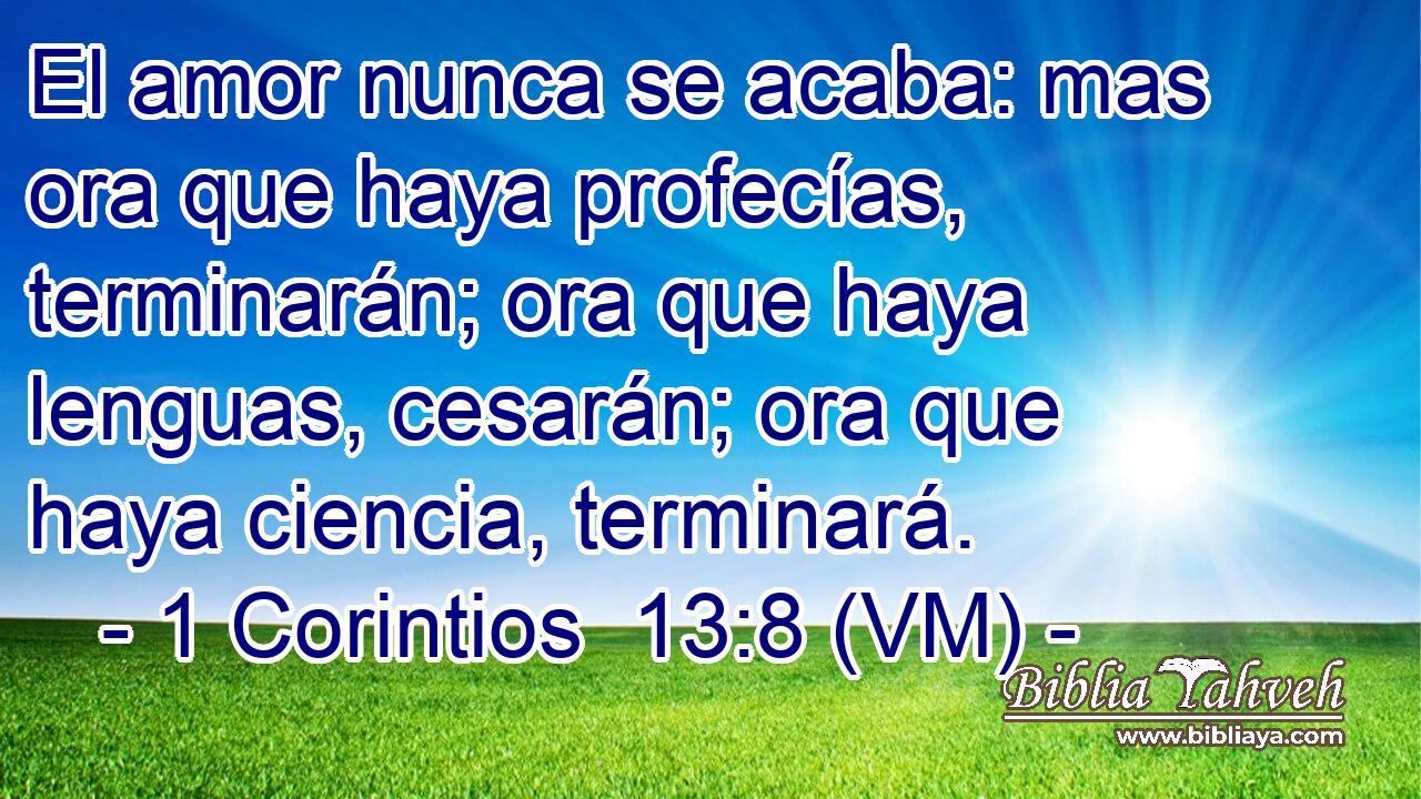  El amor nunca se acaba: mas ora que haya profecías, terminarán; ora que haya lenguas, cesarán; ora que haya ciencia, terminará. 