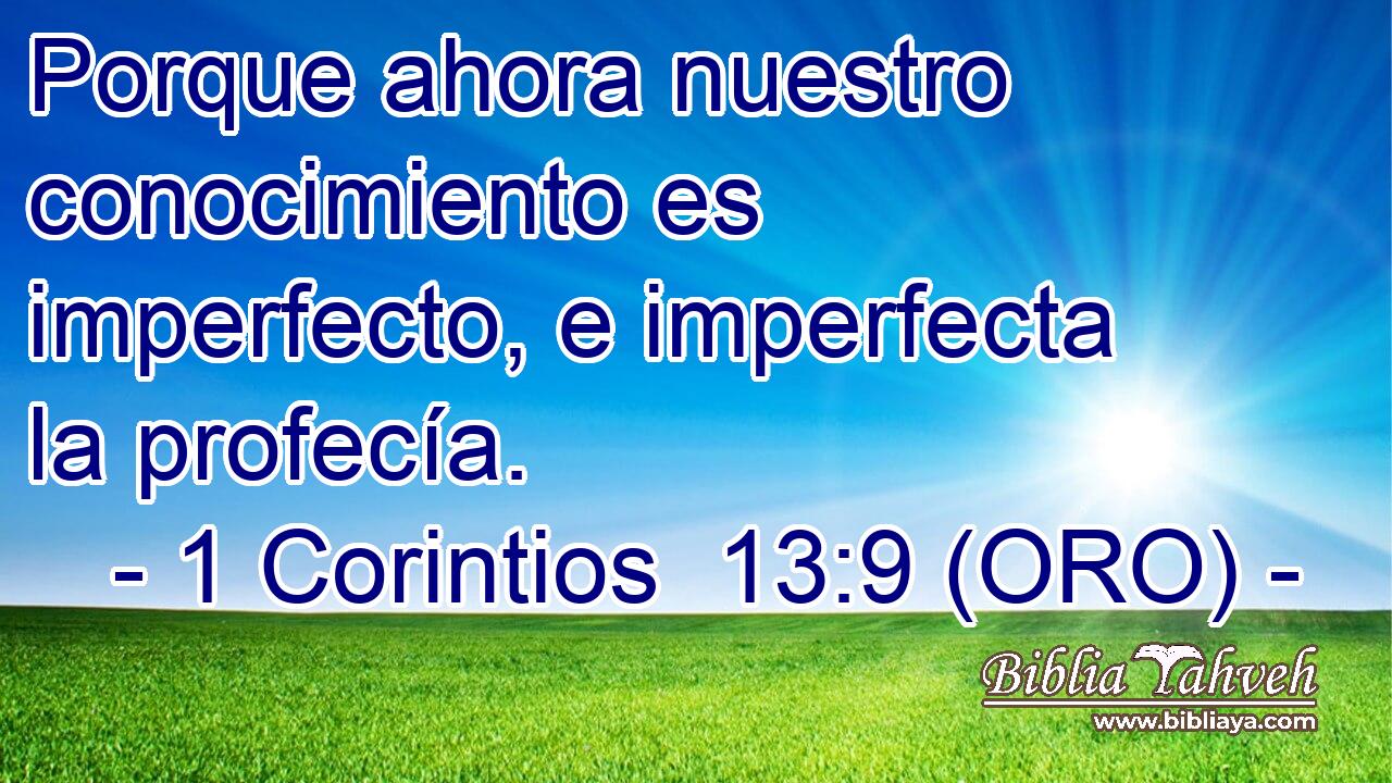  Porque ahora nuestro conocimiento es imperfecto, e imperfecta la profecía. 