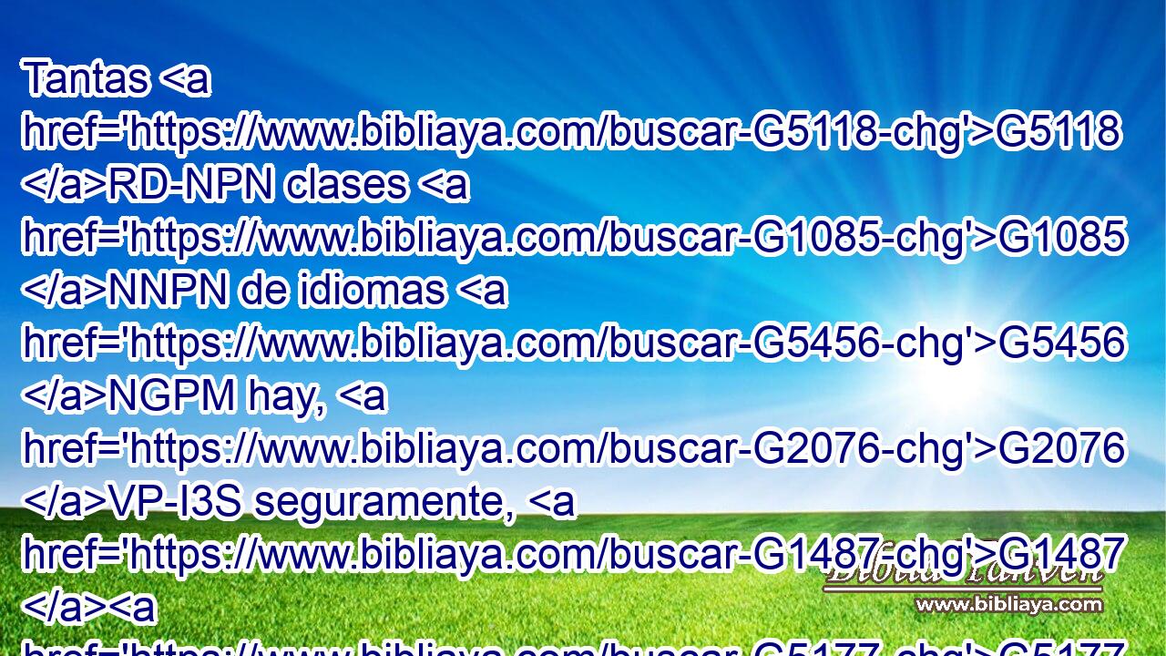 Tantas G5118 RD-NPN clases G1085 NNPN de idiomas G5456 NGPM hay, G2076 VP-I3S seguramente, G1487 G5177 C VAAO3S en G1722 P el mundo, G2889 NDSM y G2532 C ninguno G3762 JNSN de ellos carece G880 JNSN de significado. 