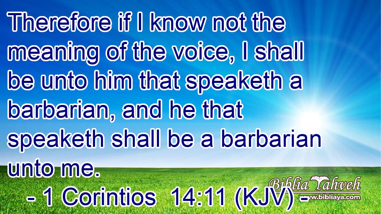 Therefore if I know not the meaning of the voice, I shall be unto him that speaketh a barbarian, and he that speaketh shall be a barbarian unto me.
