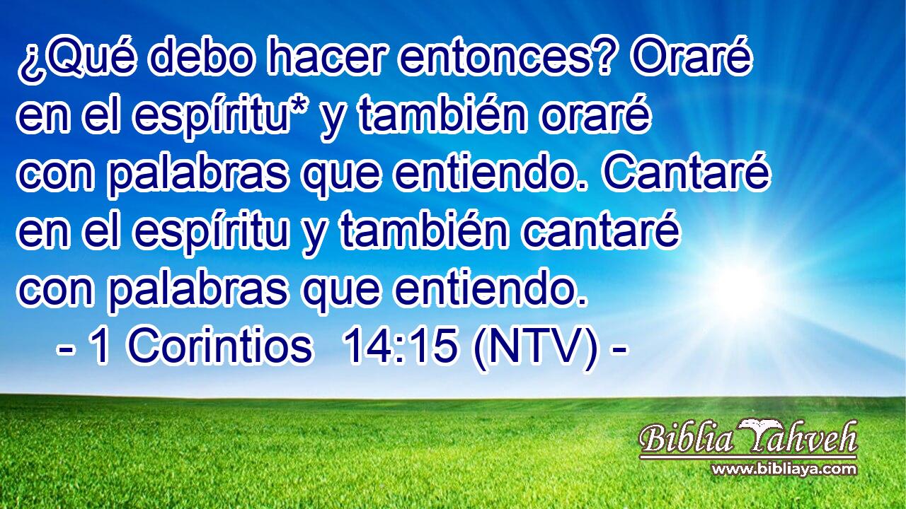 ¿Qué debo hacer entonces? Oraré en el espíritu* y también oraré con palabras que entiendo. Cantaré en el espíritu y también cantaré con palabras que entiendo.