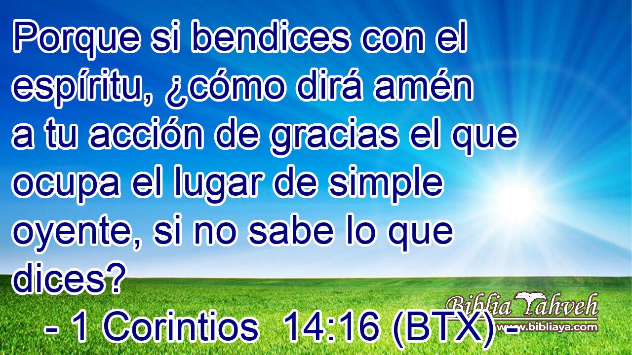 Porque si bendices con el espíritu, ¿cómo dirá amén a tu acción de gracias el que ocupa el lugar de simple oyente, si no sabe lo que dices?