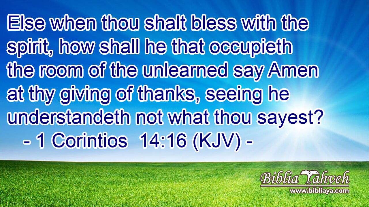 Else when thou shalt bless with the spirit, how shall he that occupieth the room of the unlearned say Amen at thy giving of thanks, seeing he understandeth not what thou sayest?