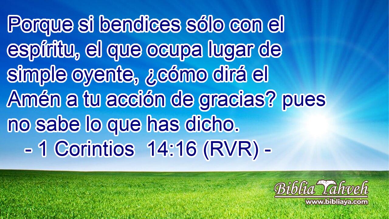 Porque si bendices sólo con el espíritu, el que ocupa lugar de simple oyente, ¿cómo dirá el Amén a tu acción de gracias? pues no sabe lo que has dicho.