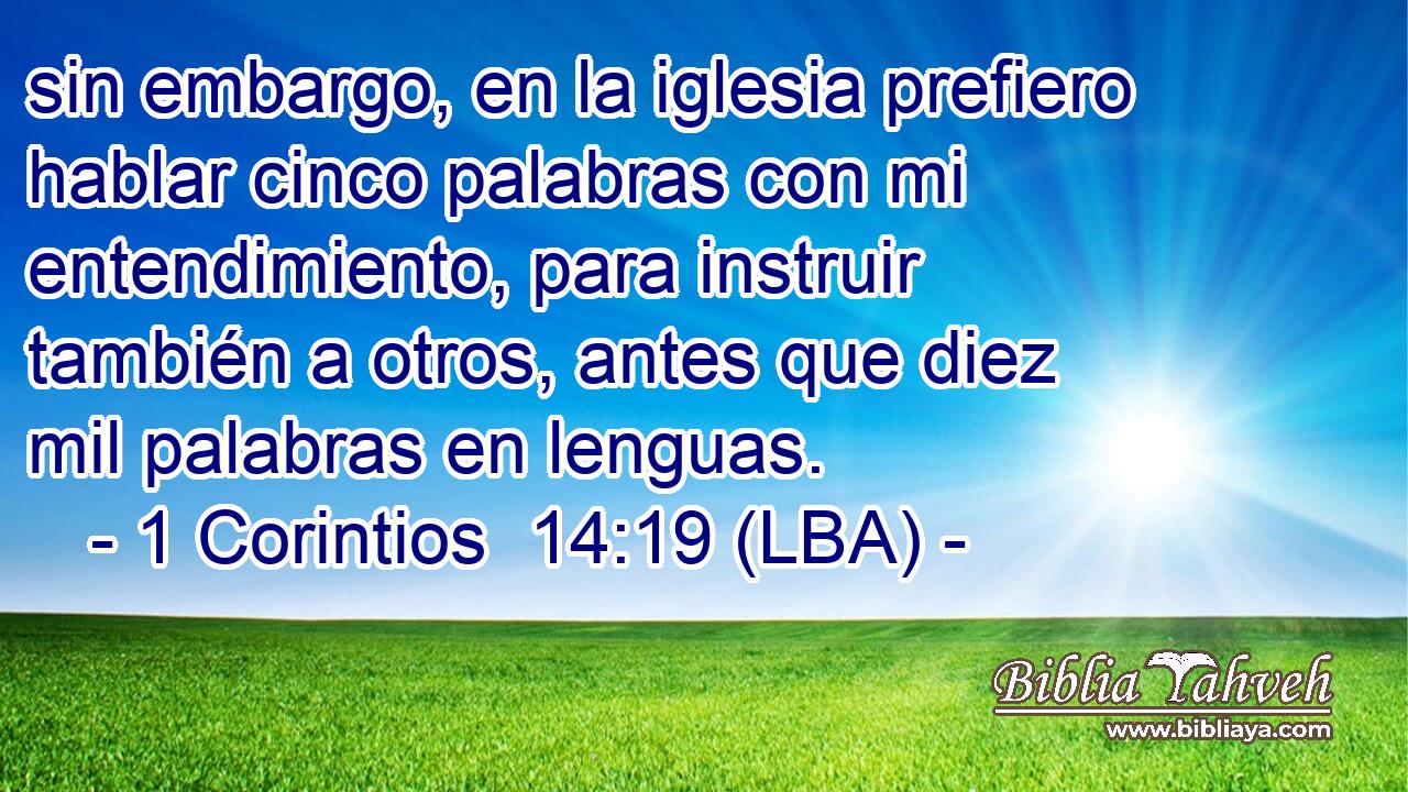 sin embargo, en la iglesia prefiero hablar cinco palabras con mi entendimiento, para instruir también a otros, antes que diez mil palabras en lenguas.