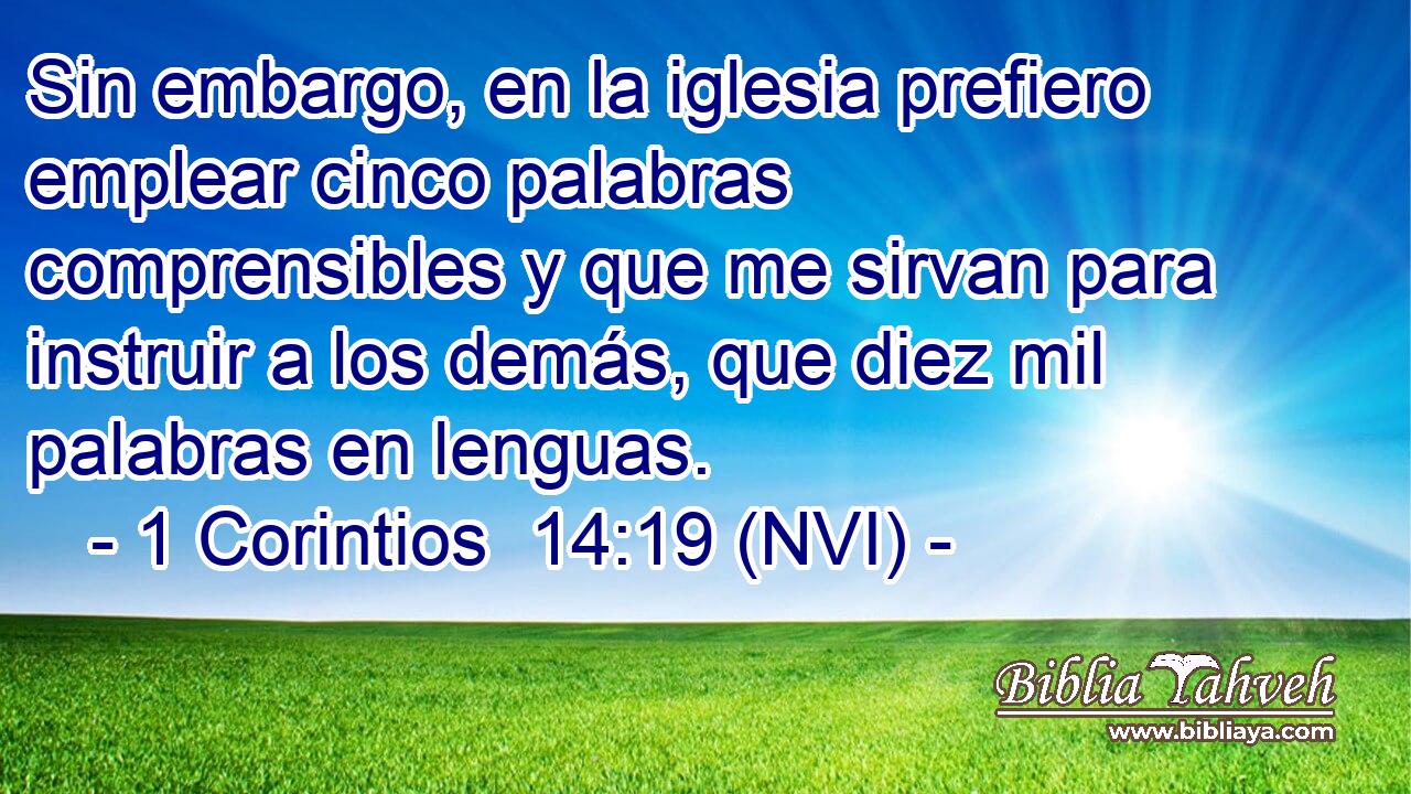  Sin embargo, en la iglesia prefiero emplear cinco palabras comprensibles y que me sirvan para instruir a los demás, que diez mil palabras en lenguas. 
