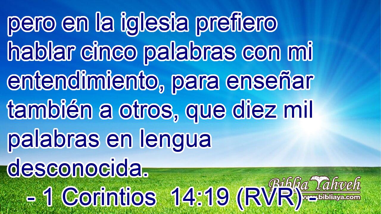 pero en la iglesia prefiero hablar cinco palabras con mi entendimiento, para enseñar también a otros, que diez mil palabras en lengua desconocida.