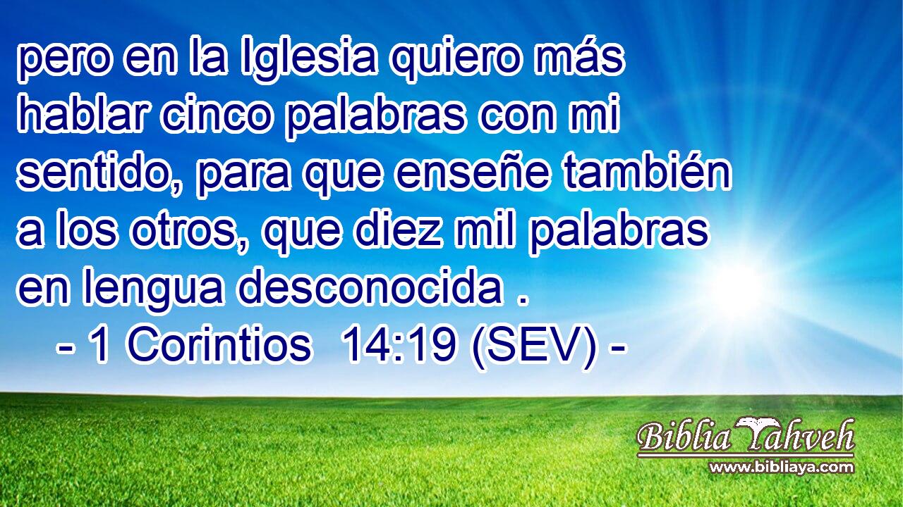 pero en la Iglesia quiero más hablar cinco palabras con mi sentido, para que enseñe también a los otros, que diez mil palabras en lengua desconocida .