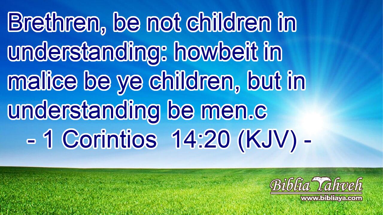 Brethren, be not children in understanding: howbeit in malice be ye children, but in understanding be men.c