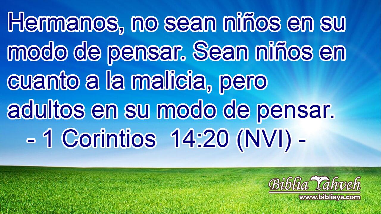  Hermanos, no sean niños en su modo de pensar. Sean niños en cuanto a la malicia, pero adultos en su modo de pensar. 