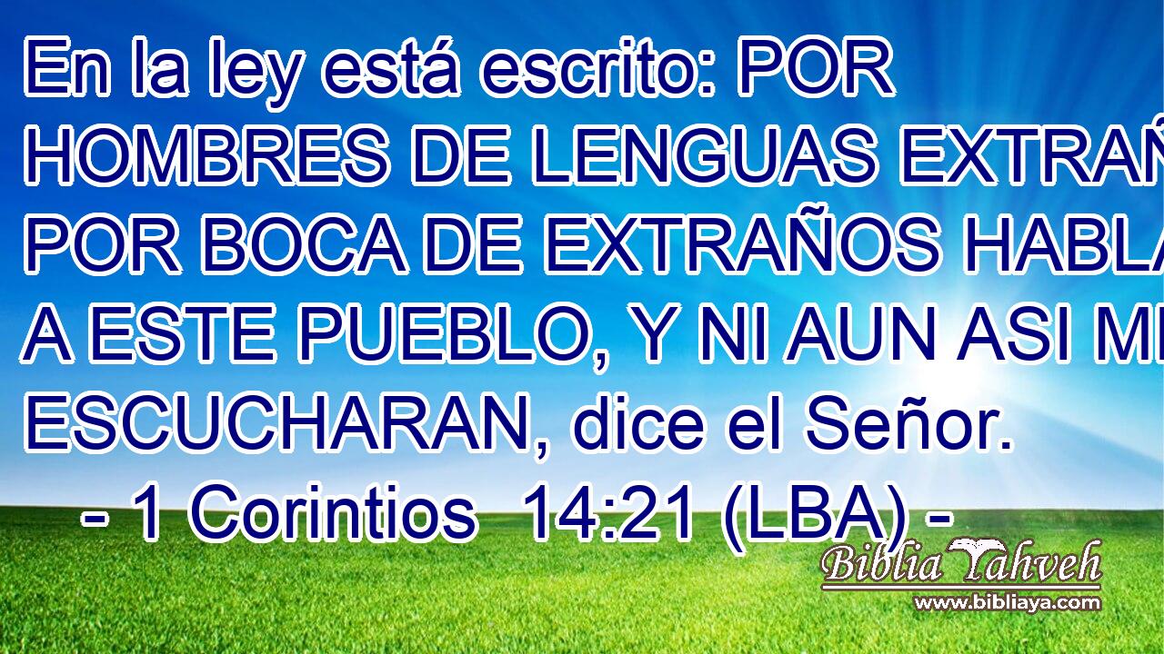 En la ley está escrito: POR HOMBRES DE LENGUAS EXTRAÑAS Y POR BOCA DE EXTRAÑOS HABLARE A ESTE PUEBLO, Y NI AUN ASI ME ESCUCHARAN, dice el Señor.