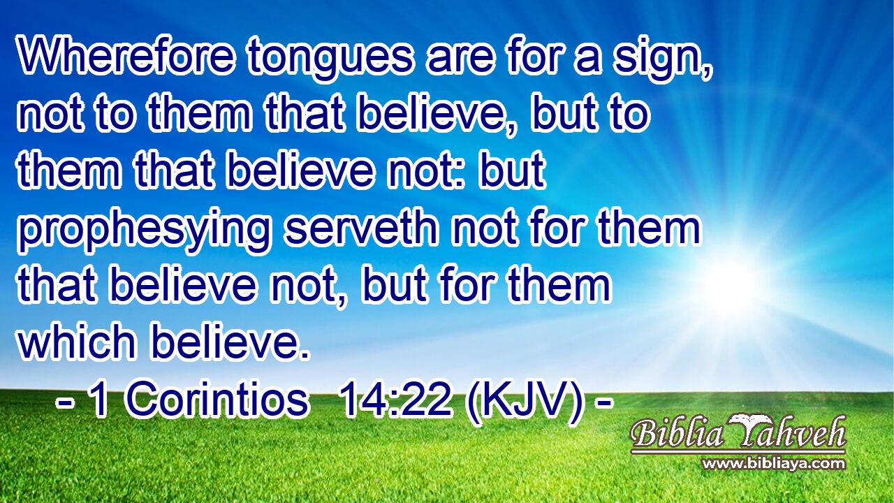 Wherefore tongues are for a sign, not to them that believe, but to them that believe not: but prophesying serveth not for them that believe not, but for them which believe.