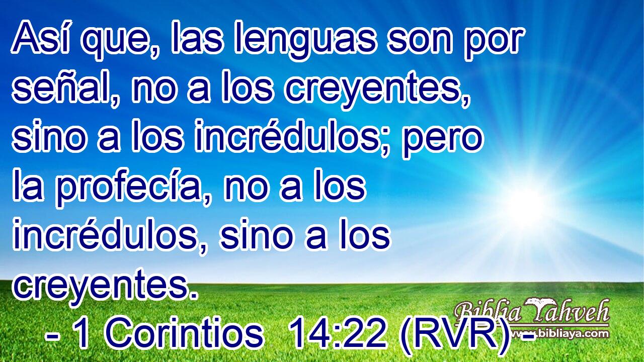 Así que, las lenguas son por señal, no a los creyentes, sino a los incrédulos; pero la profecía, no a los incrédulos, sino a los creyentes.