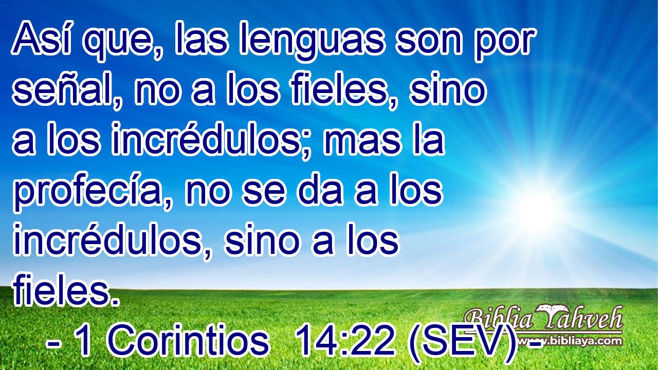 Así que, las lenguas son por señal, no a los fieles, sino a los incrédulos; mas la profecía, no se da a los incrédulos, sino a los fieles.