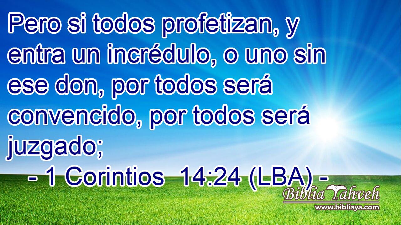 Pero si todos profetizan, y entra un incrédulo, o uno sin ese don, por todos será convencido, por todos será juzgado;