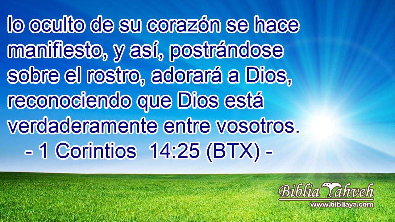 lo oculto de su corazón se hace manifiesto, y así, postrándose sobre el rostro, adorará a Dios, reconociendo que Dios está verdaderamente entre vosotros.