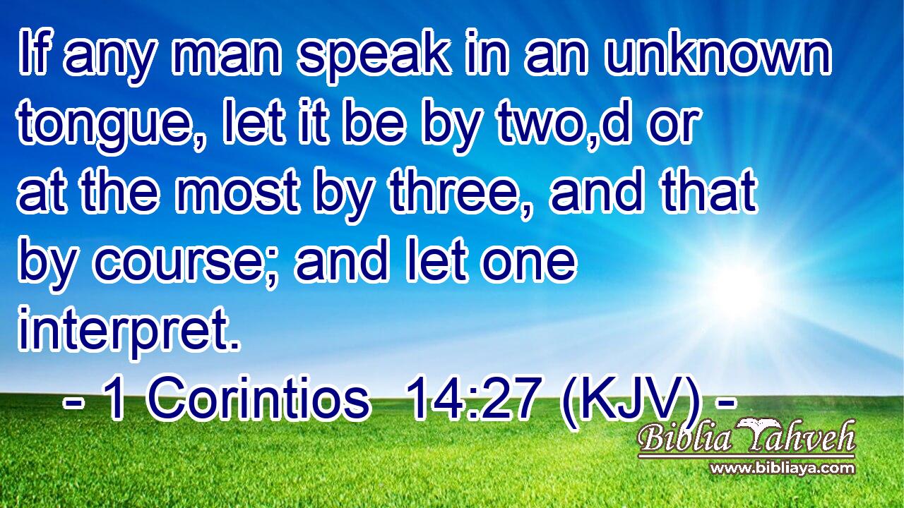 If any man speak in an unknown tongue, let it be by two,d or at the most by three, and that by course; and let one interpret.
