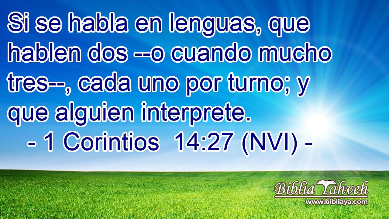  Si se habla en lenguas, que hablen dos --o cuando mucho tres--, cada uno por turno; y que alguien interprete. 
