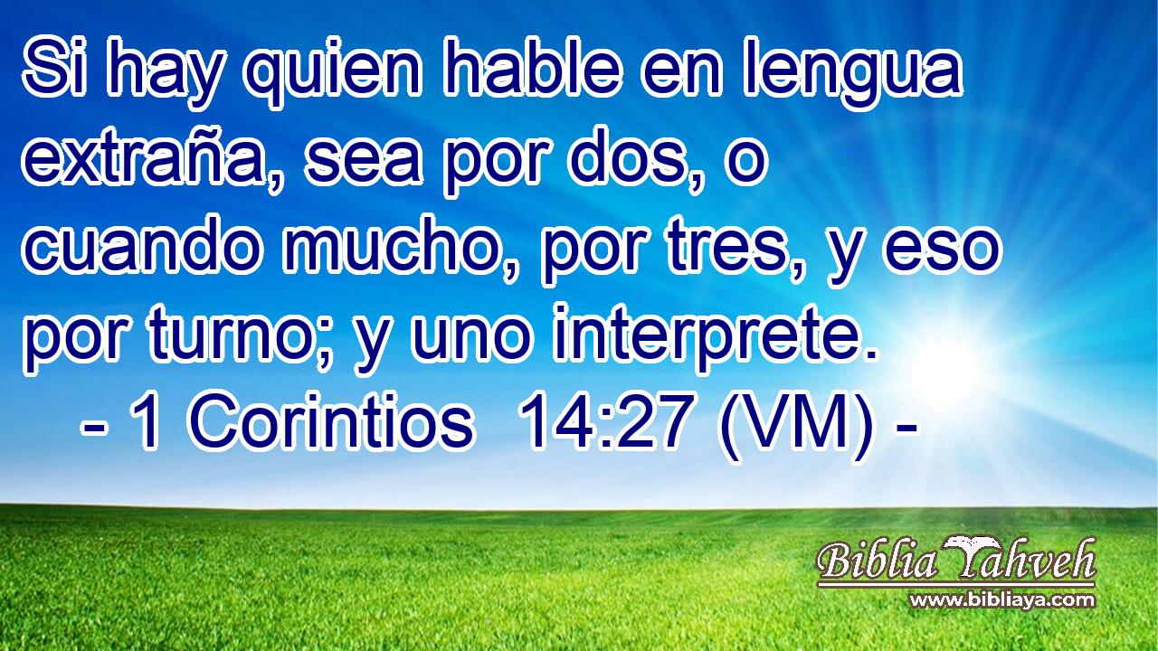  Si hay quien hable en lengua extraña, sea por dos, o cuando mucho, por tres, y eso por turno; y uno interprete. 