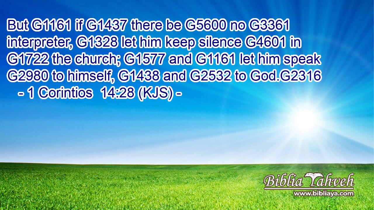 But G1161 if G1437 there be G5600 no G3361 interpreter, G1328 let him keep silence G4601 in G1722 the church; G1577 and G1161 let him speak G2980 to himself, G1438 and G2532 to God.G2316