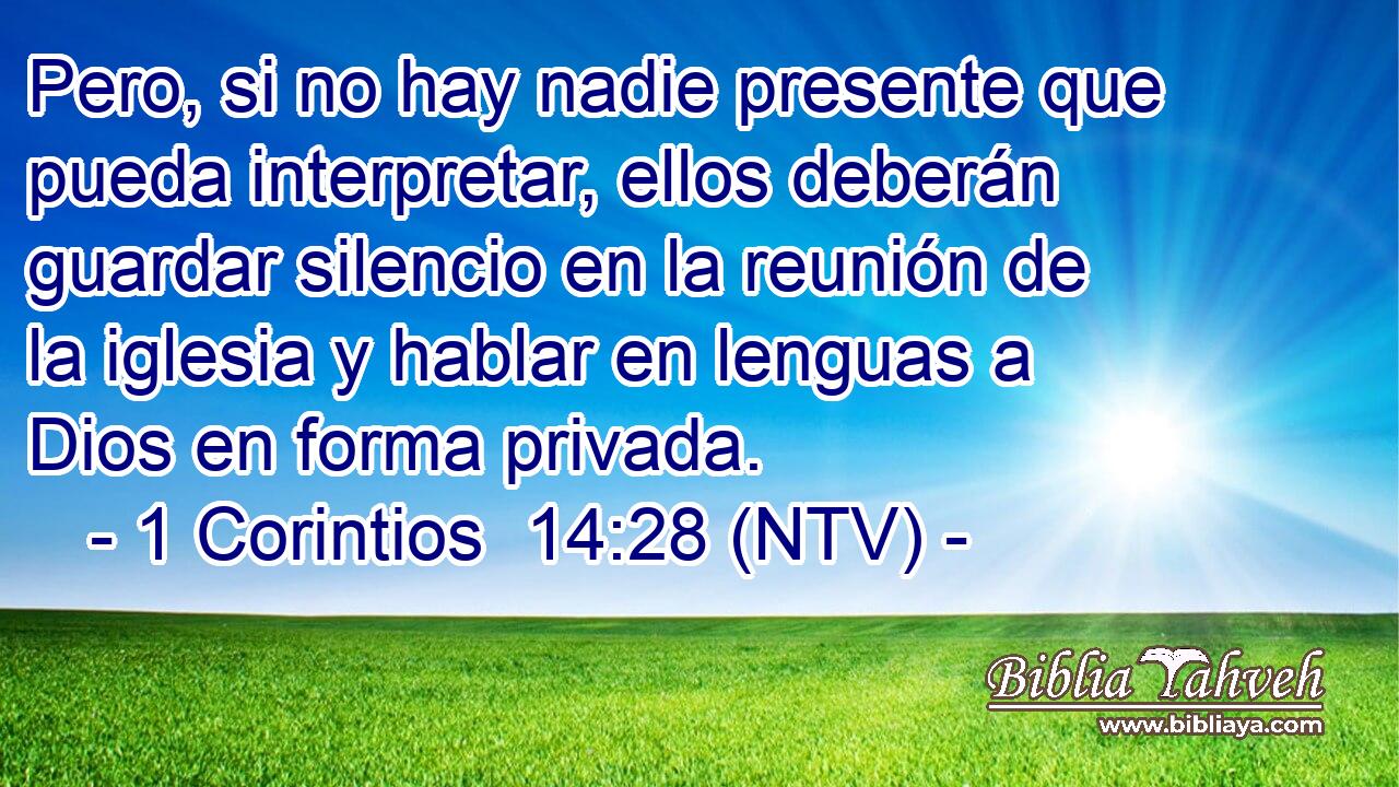 Pero, si no hay nadie presente que pueda interpretar, ellos deberán guardar silencio en la reunión de la iglesia y hablar en lenguas a Dios en forma privada.