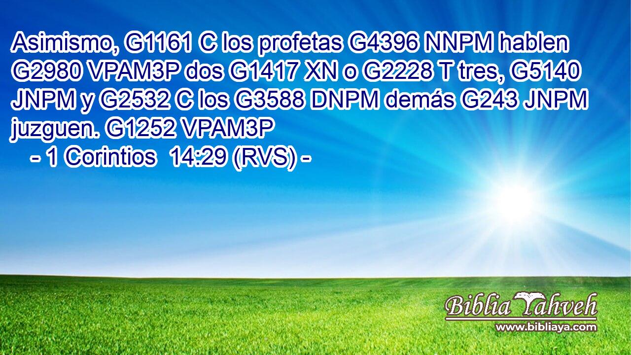 Asimismo, G1161 C los profetas G4396 NNPM hablen G2980 VPAM3P dos G1417 XN o G2228 T tres, G5140 JNPM y G2532 C los G3588 DNPM demás G243 JNPM juzguen. G1252 VPAM3P 