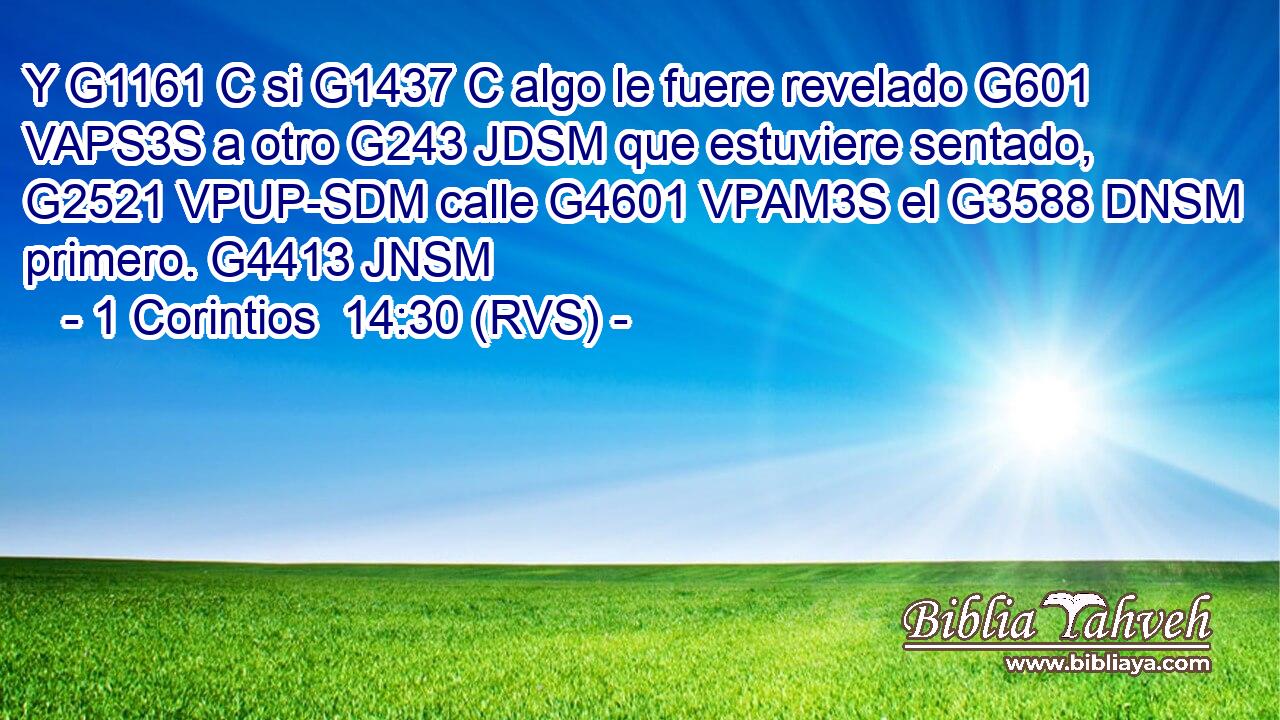 Y G1161 C si G1437 C algo le fuere revelado G601 VAPS3S a otro G243 JDSM que estuviere sentado, G2521 VPUP-SDM calle G4601 VPAM3S el G3588 DNSM primero. G4413 JNSM 