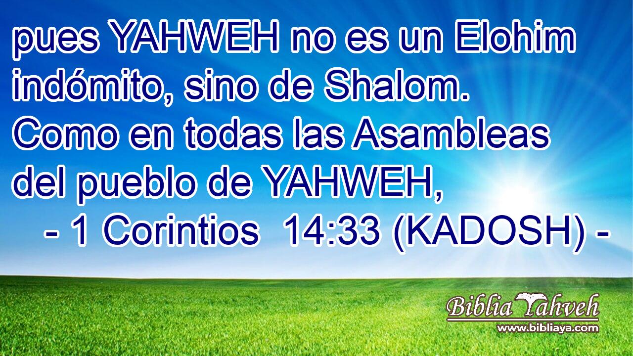  pues YAHWEH no es un Elohim indómito, sino de Shalom. Como en todas las Asambleas del pueblo de YAHWEH, 