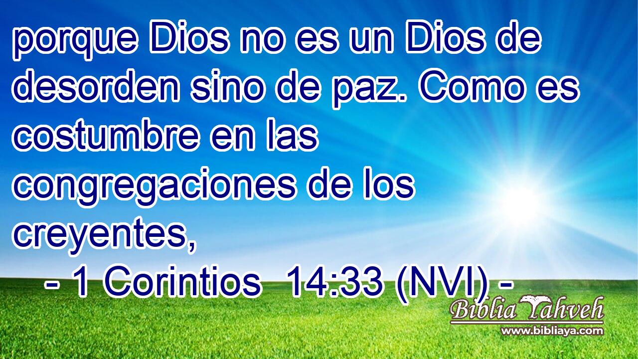  porque Dios no es un Dios de desorden sino de paz. Como es costumbre en las congregaciones de los creyentes, 