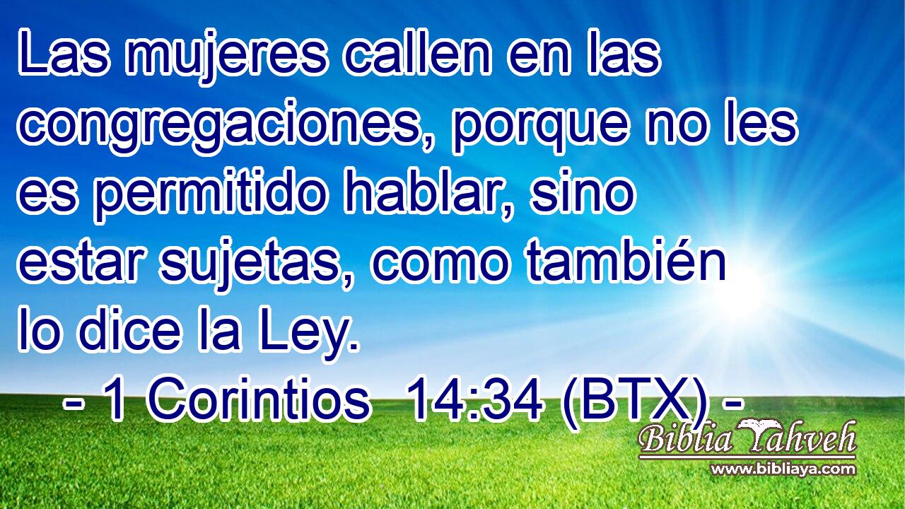 Las mujeres callen en las congregaciones, porque no les es permitido hablar, sino estar sujetas, como también lo dice la Ley.