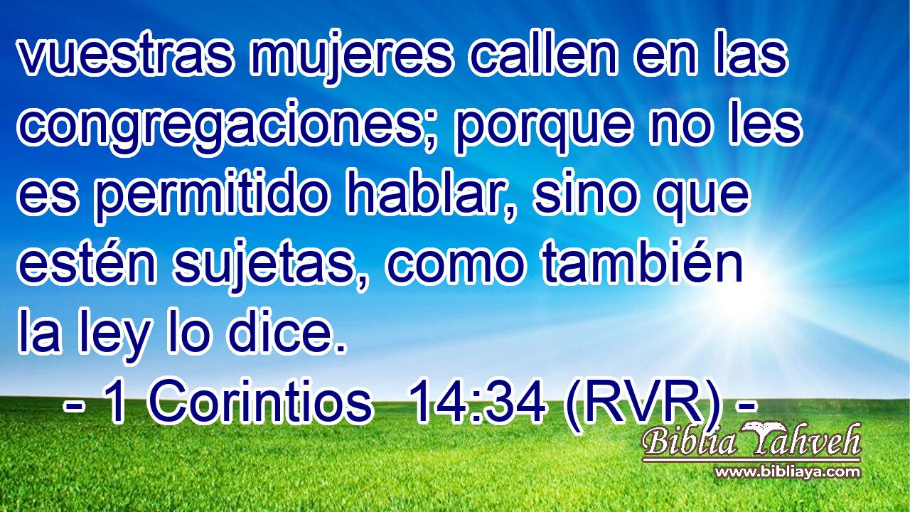 vuestras mujeres callen en las congregaciones; porque no les es permitido hablar, sino que estén sujetas, como también la ley lo dice.