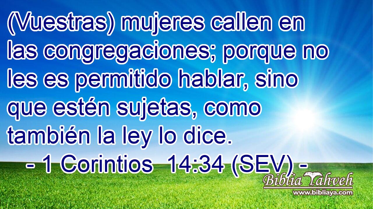 (Vuestras) mujeres callen en las congregaciones; porque no les es permitido hablar, sino que estén sujetas, como también la ley lo dice.