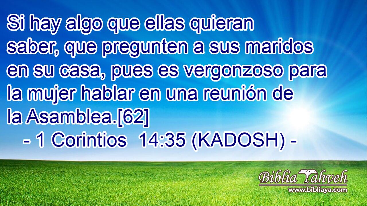  Si hay algo que ellas quieran saber, que pregunten a sus maridos en su casa, pues es vergonzoso para la mujer hablar en una reunión de la Asamblea.[62] 