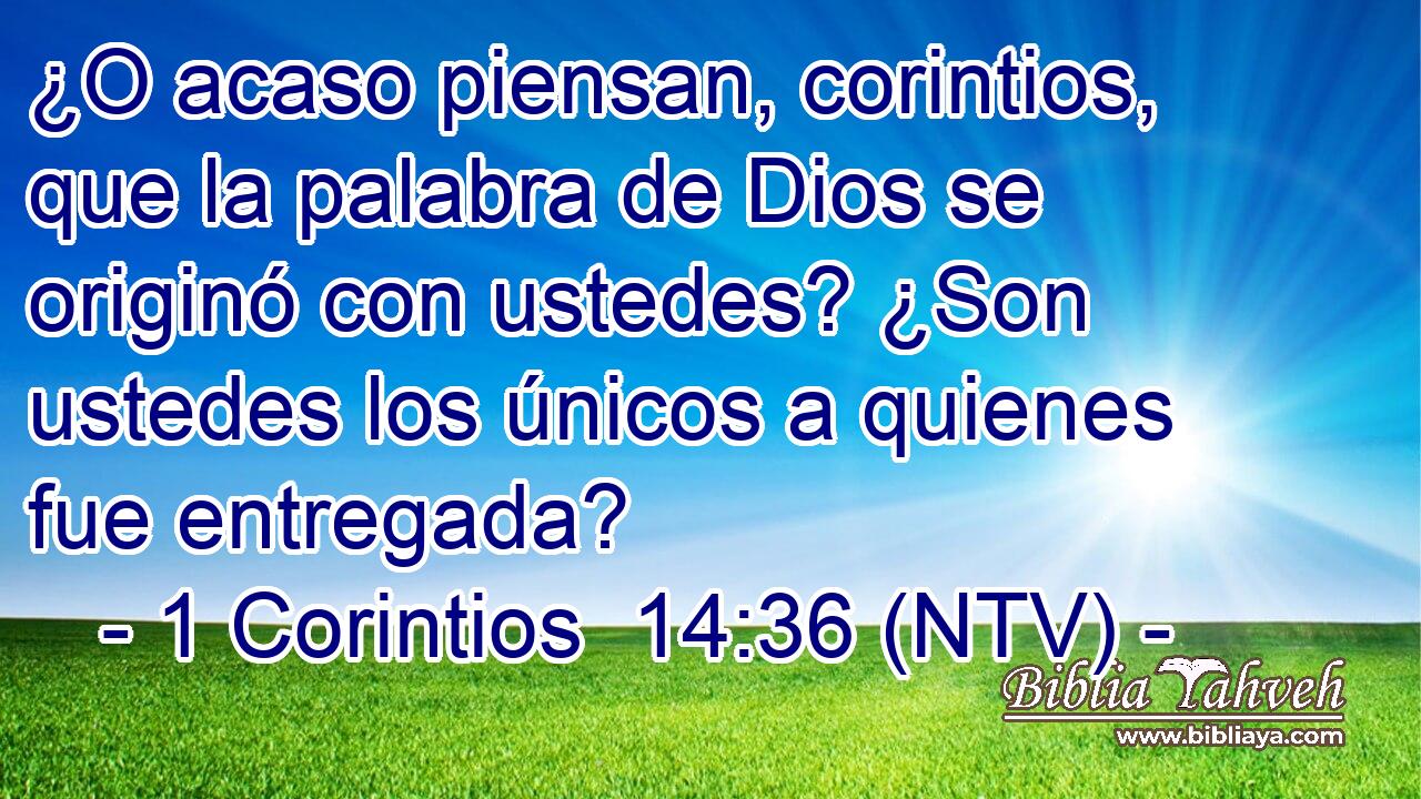 ¿O acaso piensan, corintios, que la palabra de Dios se originó con ustedes? ¿Son ustedes los únicos a quienes fue entregada?